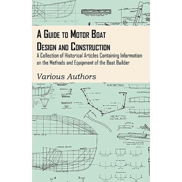 A Guide to Motor Boat Design and Construction - A Collection of Historical Articles Containing Information on the Methods and Equipment of the Boat Builder, Various