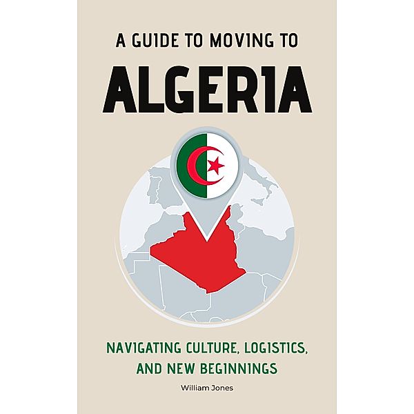 A Guide to Moving to Algeria: Navigating Culture, Logistics, and New Beginnings, William Jones