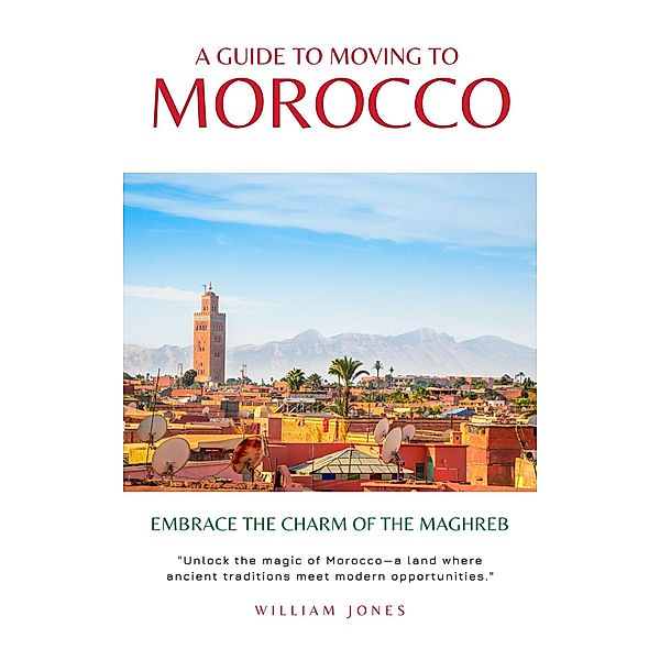 A Guide to Moving to Morocco: Embrace the Charm of the Maghreb, William Jones