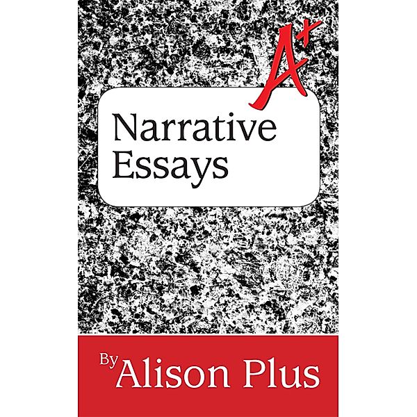 A+ Guide to Narrative Essays (A+ Guides to Writing, #6) / A+ Guides to Writing, Alison Plus