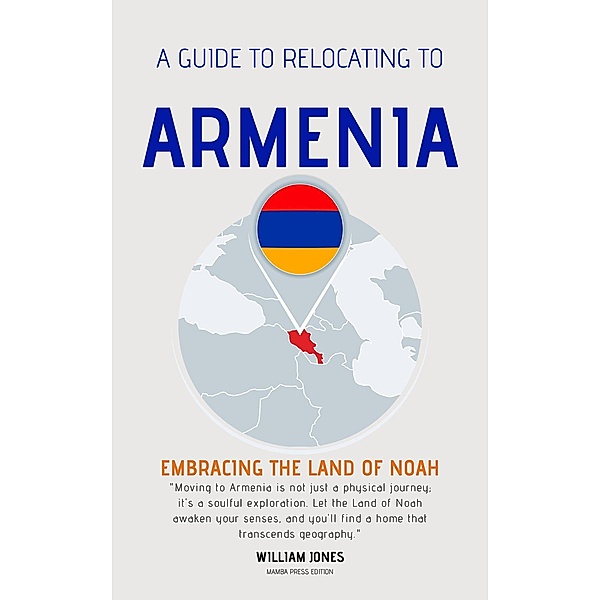 A Guide to Relocating to Armenia: Embracing the Land of Noah, William Jones