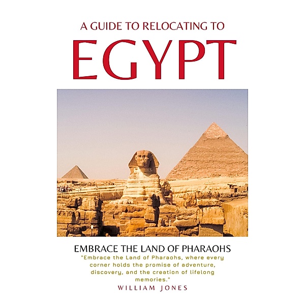 A Guide to Relocating to Egypt: Embrace the Land of Pharaohs, William Jones