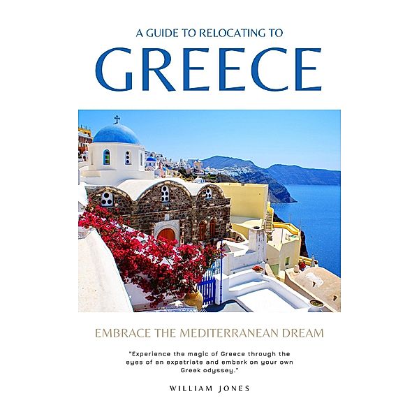 A Guide to Relocating to Greece: Embrace the Mediterranean Dream, William Jones