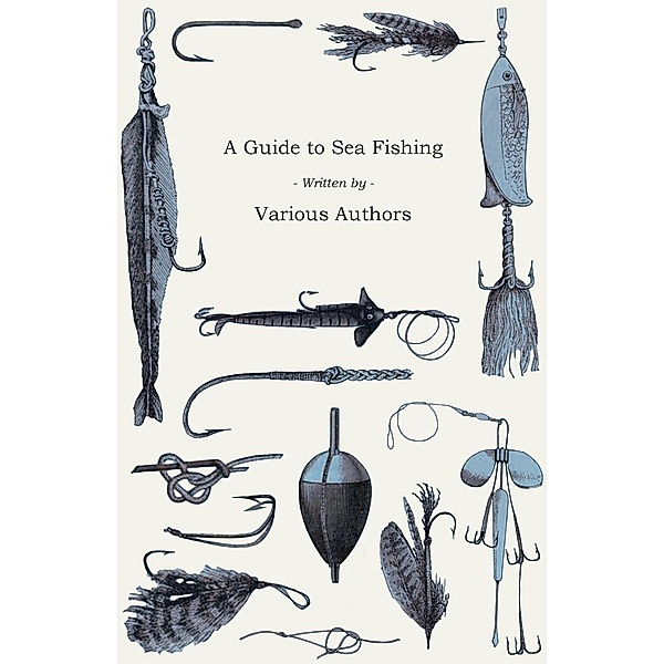 A Guide to Sea Fishing - A Selection of Classic Articles on Baits, Fish Recognition, Sea Fish Varieties and Other Aspects of Sea Fishing, Various