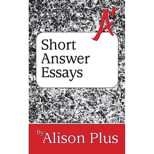 A+ Guide to Short Answer Essays (A+ Guides to Writing, #4) / A+ Guides to Writing, Alison Plus