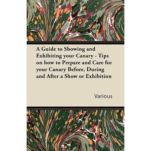 A Guide to Showing and Exhibiting Your Canary - Tips on How to Prepare and Care for Your Canary Before, During and After a Show or Exhibition / Rogers Press, Various