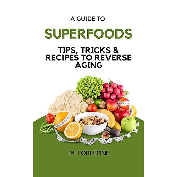 A Guide To Superfoods : Tips, Tricks & Recipes to Reverse Aging, M. Forleone