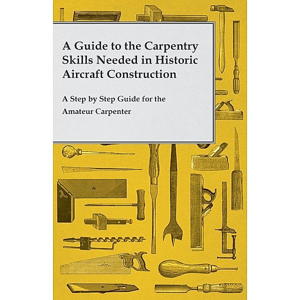 A Guide to the Carpentry Skills Needed in Historic Aircraft Construction - A Step by Step Guide for the Amateur Carpenter, Anon