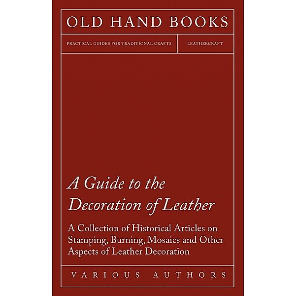 A Guide to the Decoration of Leather - A Collection of Historical Articles on Stamping, Burning, Mosaics and Other Aspects of Leather Decoration, Various