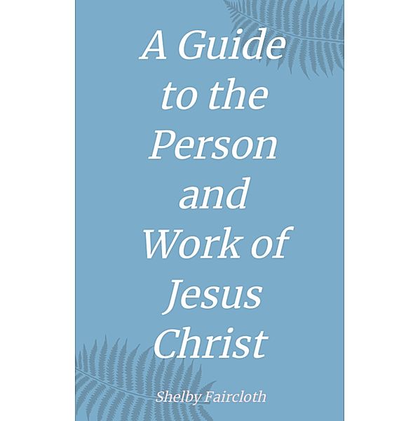 A Guide to the Person and Work of Jesus Christ, Shelby Faircloth