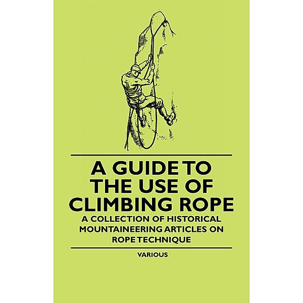 A Guide to the Use of Climbing Rope - A Collection of Historical Mountaineering Articles on Rope Technique, Various