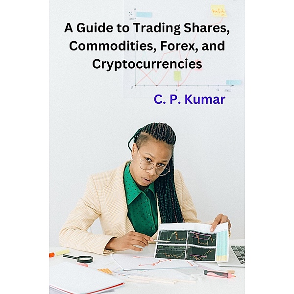 A Guide to Trading Shares, Commodities, Forex, and Cryptocurrencies, C. P. Kumar