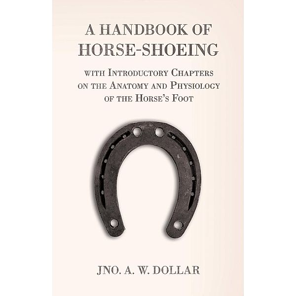 A Handbook of Horse-Shoeing with Introductory Chapters on the Anatomy and Physiology of the Horse's Foot, A. W. Dollar