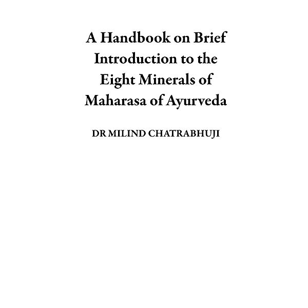 A Handbook on Brief Introduction to the Eight Minerals of Maharasa of Ayurveda, Milind Chatrabhuji