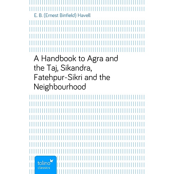 A Handbook to Agra and the Taj, Sikandra, Fatehpur-Sikri and the Neighbourhood, E. B. (Ernest Binfield) Havell