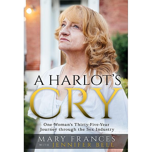A Harlot's Cry: One Woman's Thirty-Five-Year Journey through the Sex Industry, Mary Frances, Jennifer Bell