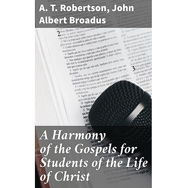 A Harmony of the Gospels for Students of the Life of Christ, A. T. Robertson, John Albert Broadus