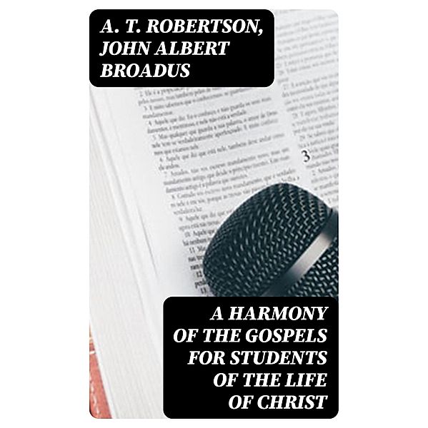 A Harmony of the Gospels for Students of the Life of Christ, A. T. Robertson, John Albert Broadus