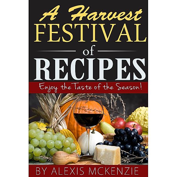 A Harvest Festival of Recipes: Enjoy the Tastes of the Season!, Alexis McKenzie