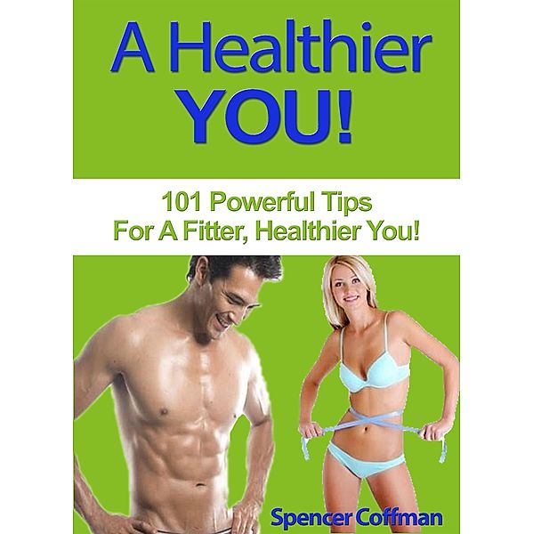 A Healthier You! 101 Powerful Tips For A Fitter, Healthier You, Spencer Coffman