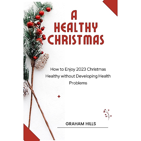 A Healthy Christmas : How to Enjoy 2023 Christmas Healthy without Developing Health Problems, Graham Hills
