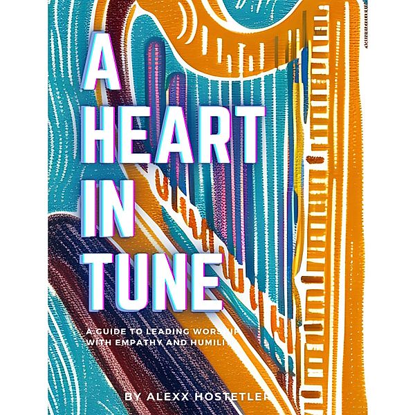 A Heart in Tune: A Guide to Leading Worship with Empathy and Humility, Alexandria Hostetler