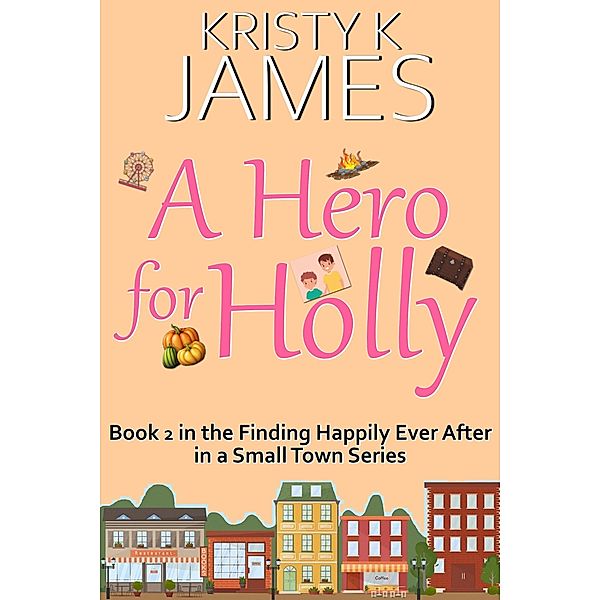 A Hero For Holly: A Sweet Hometown Romance Series (Finding Happily Ever After in a Small Town, #2) / Finding Happily Ever After in a Small Town, Kristy K. James