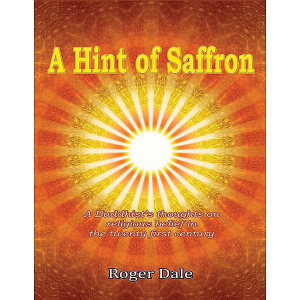 A Hint of Saffron: A Buddhist's Thoughts On Religious Belief In the Twenty First Century, Roger Dale
