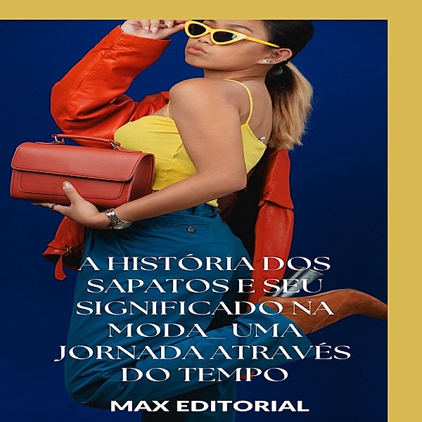 A História dos Sapatos e Seu Significado na Moda: Uma Jornada Através do Tempo / SÉRIE: MODAS Bd.1, Max Editorial