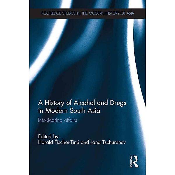 A History of Alcohol and Drugs in Modern South Asia / Routledge Studies in the Modern History of Asia