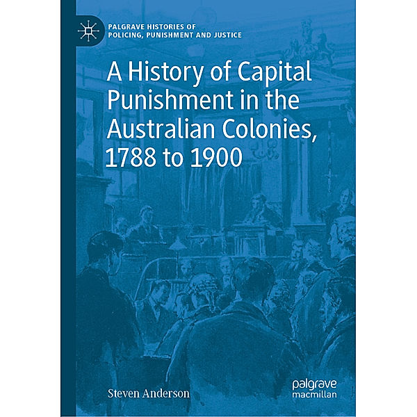 A History of Capital Punishment in the Australian Colonies, 1788 to 1900, Steven Anderson