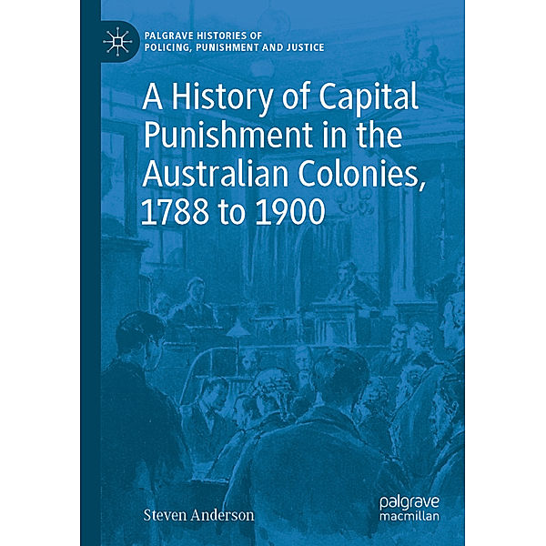 A History of Capital Punishment in the Australian Colonies, 1788 to 1900, Steven Anderson