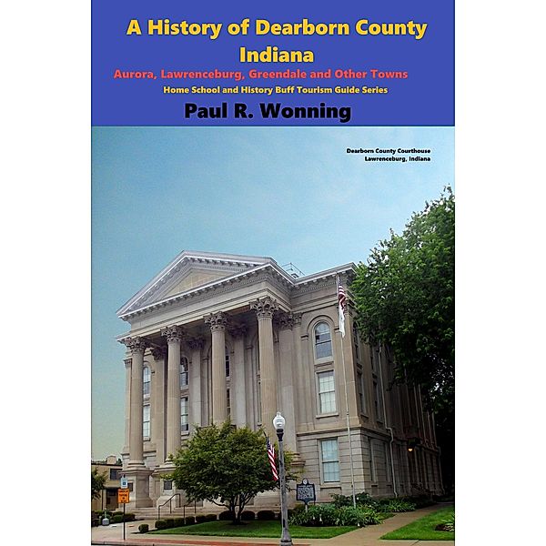 A History of Dearborn County, Indiana (Indiana County Travel and History Series, #1) / Indiana County Travel and History Series, Paul R. Wonning