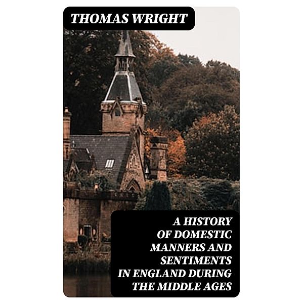 A History of Domestic Manners and Sentiments in England During the Middle Ages, Thomas Wright