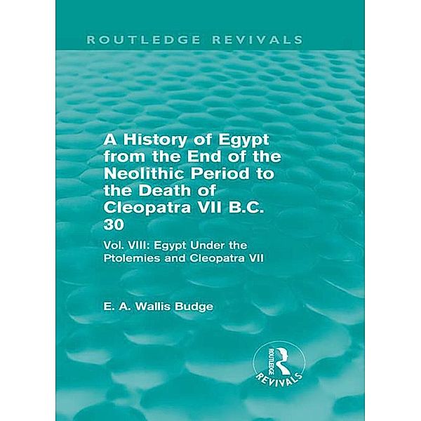 A History of Egypt from the End of the Neolithic Period to the Death of Cleopatra VII B.C. 30 (Routledge Revivals) / Routledge Revivals, E. A. Wallis Budge