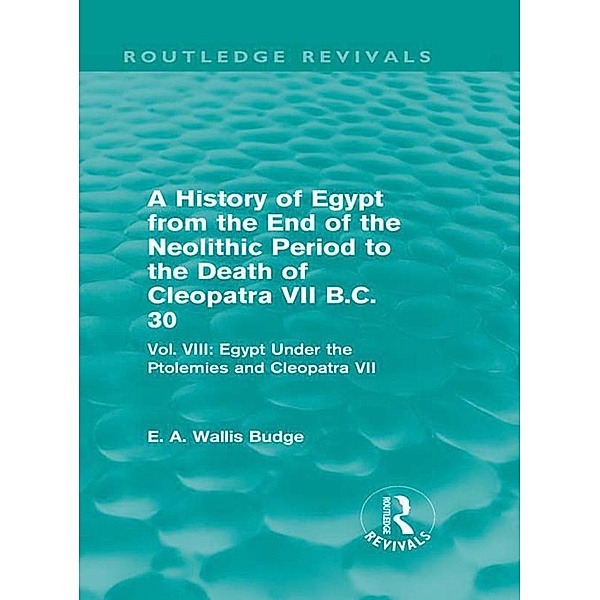 A History of Egypt from the End of the Neolithic Period to the Death of Cleopatra VII B.C. 30 (Routledge Revivals), E. A. Wallis Budge