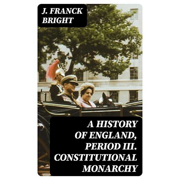 A History of England, Period III. Constitutional Monarchy, J. Franck Bright