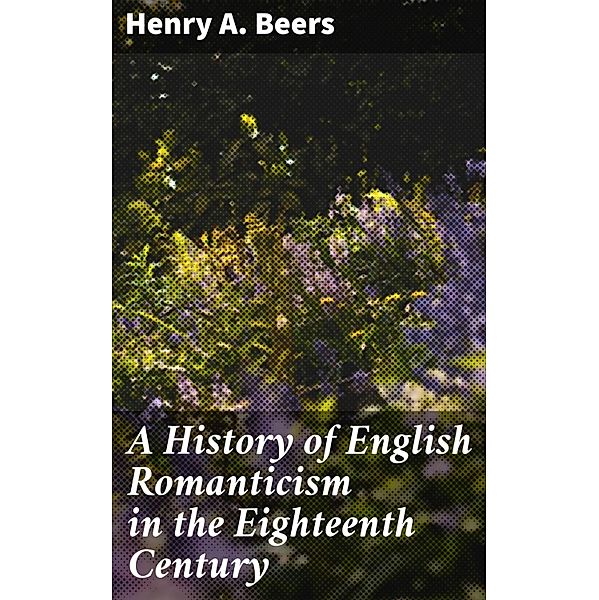 A History of English Romanticism in the Eighteenth Century, Henry A. Beers