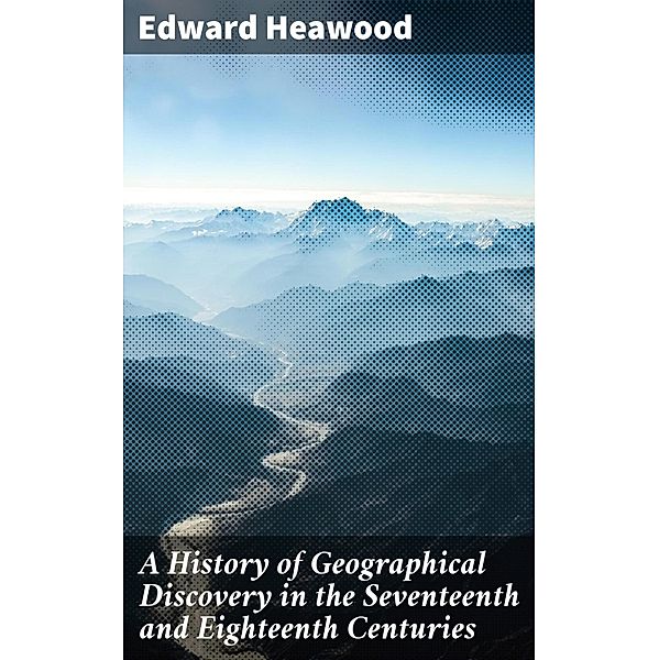 A History of Geographical Discovery in the Seventeenth and Eighteenth Centuries, Edward Heawood