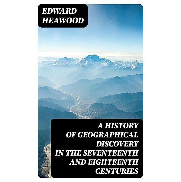 A History of Geographical Discovery in the Seventeenth and Eighteenth Centuries, Edward Heawood