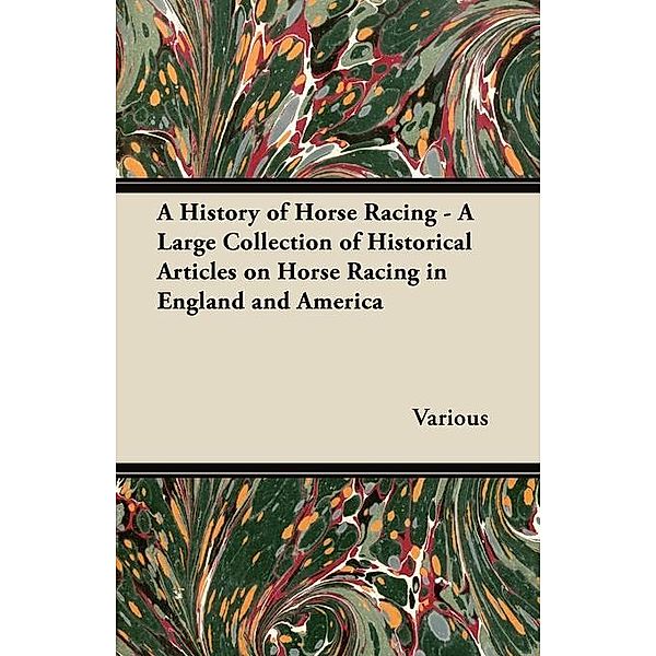 A History of Horse Racing - A Large Collection of Historical Articles on Horse Racing in England and America, Various authors