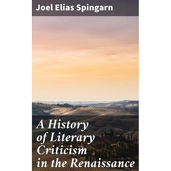 A History of Literary Criticism in the Renaissance, Joel Elias Spingarn