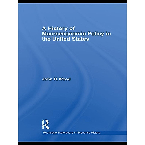 A History of Macroeconomic Policy in the United States / Routledge Explorations in Economic History, John H. Wood