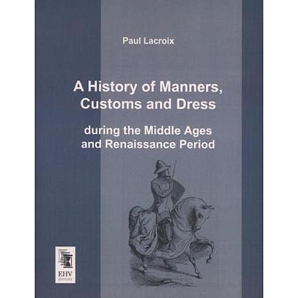 A History of Manners, Customs and Dress during the Middle Ages and Renaissance Period, Paul Lacroix