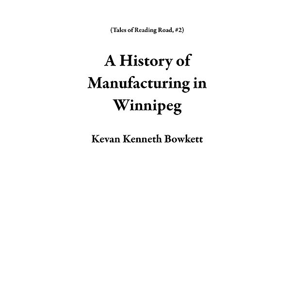 A History of Manufacturing in Winnipeg (Tales of Reading Road, #2) / Tales of Reading Road, Kevan Kenneth Bowkett