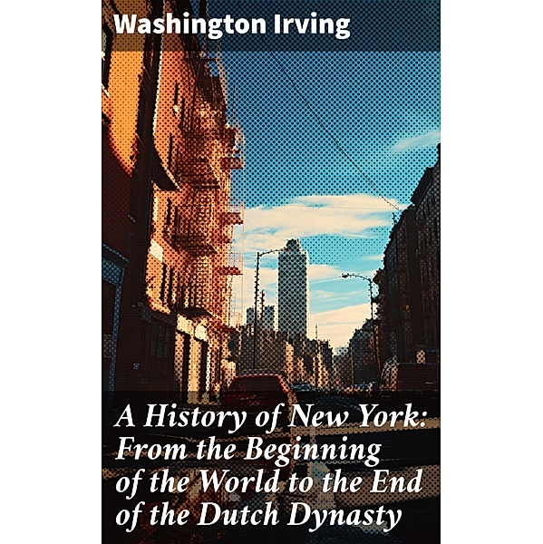 A History of New York: From the Beginning of the World to the End of the Dutch Dynasty, Washington Irving