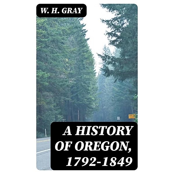 A History of Oregon, 1792-1849, W. H. Gray