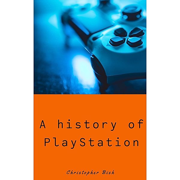 A history of PlayStation (A history of..., #1) / A history of..., Christopher Bish