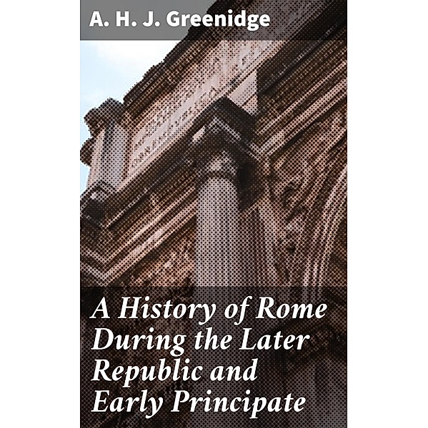 A History of Rome During the Later Republic and Early Principate, A. H. J. Greenidge