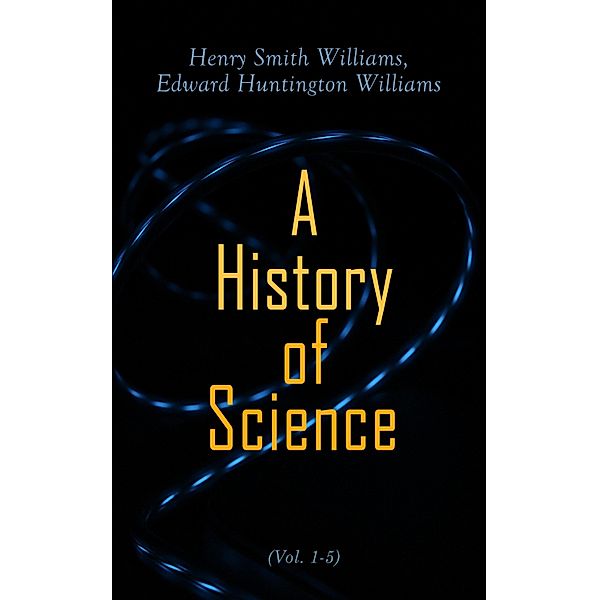 A History of Science (Vol. 1-5), Henry Smith Williams, Edward Huntington Williams